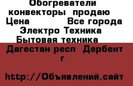Обогреватели( конвекторы) продаю  › Цена ­ 2 200 - Все города Электро-Техника » Бытовая техника   . Дагестан респ.,Дербент г.